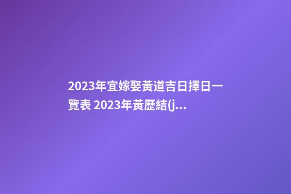 2023年宜嫁娶黃道吉日擇日一覽表 2023年黃歷結(jié)婚吉日大全